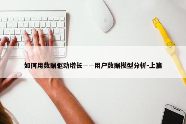 如何用数据驱动增长——用户数据模型分析-上篇