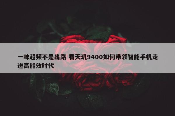 一味超频不是出路 看天玑9400如何带领智能手机走进高能效时代