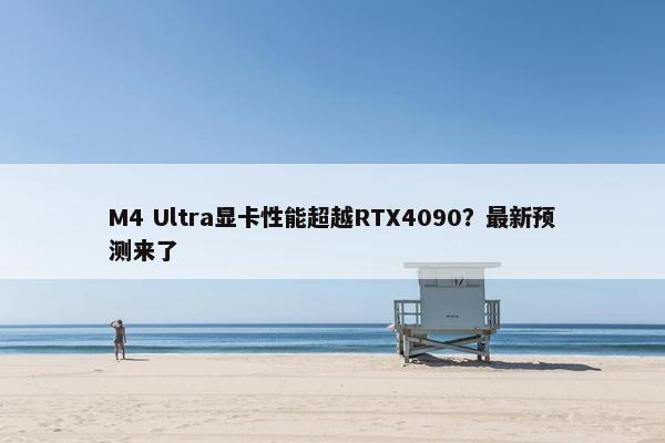 M4 Ultra显卡性能超越RTX4090？最新预测来了