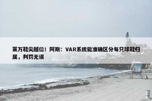 莱万鞋尖越位！阿斯：VAR系统能准确区分每只球鞋归属，判罚无误