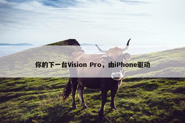 你的下一台Vision Pro，由iPhone驱动