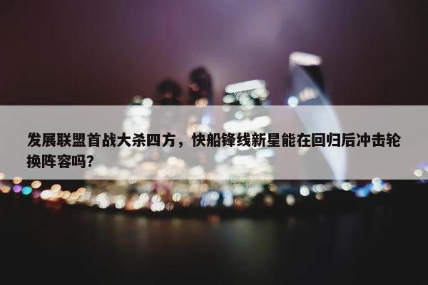 发展联盟首战大杀四方，快船锋线新星能在回归后冲击轮换阵容吗？