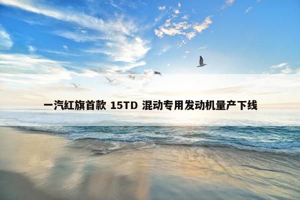 一汽红旗首款 15TD 混动专用发动机量产下线