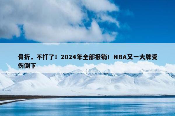 骨折，不打了！2024年全部报销！NBA又一大牌受伤倒下