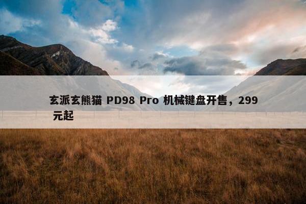 玄派玄熊猫 PD98 Pro 机械键盘开售，299 元起