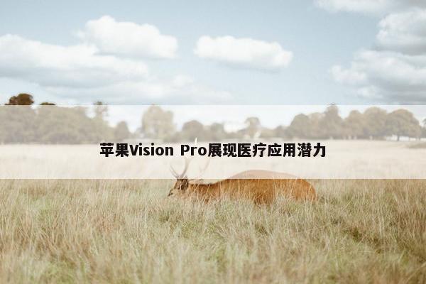 苹果Vision Pro展现医疗应用潜力