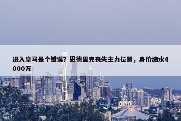 进入皇马是个错误？恩德里克丧失主力位置，身价缩水4000万