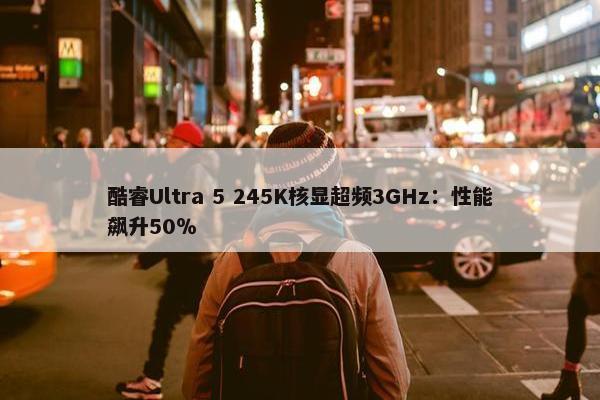 酷睿Ultra 5 245K核显超频3GHz：性能飙升50％