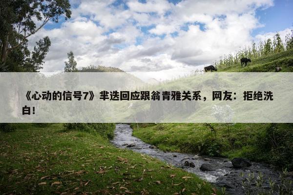 《心动的信号7》芈迭回应跟翁青雅关系，网友：拒绝洗白！