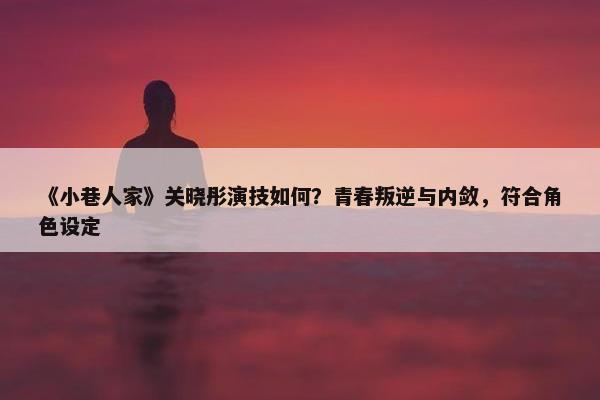 《小巷人家》关晓彤演技如何？青春叛逆与内敛，符合角色设定