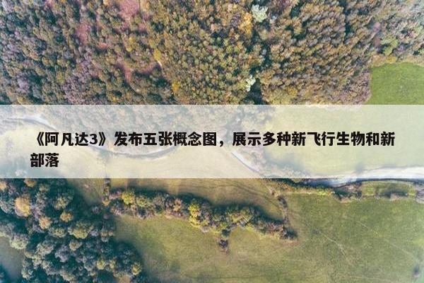 《阿凡达3》发布五张概念图，展示多种新飞行生物和新部落