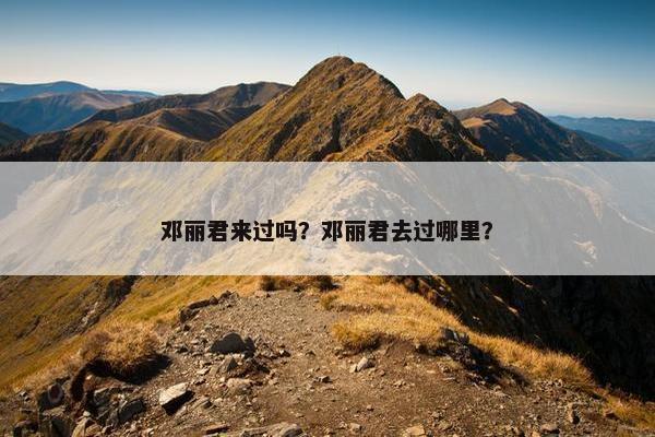 邓丽君来过吗？邓丽君去过哪里？