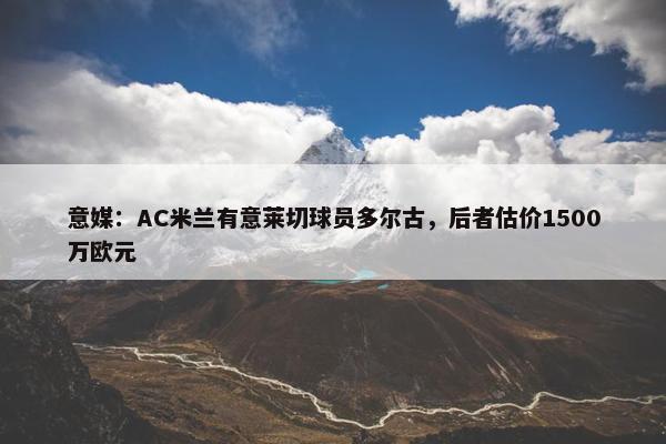 意媒：AC米兰有意莱切球员多尔古，后者估价1500万欧元