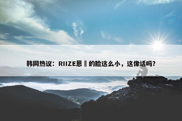 韩网热议：RIIZE恩奭的脸这么小，这像话吗？