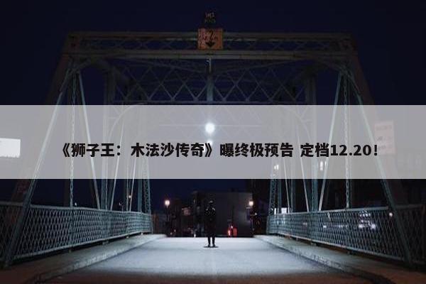 《狮子王：木法沙传奇》曝终极预告 定档12.20！