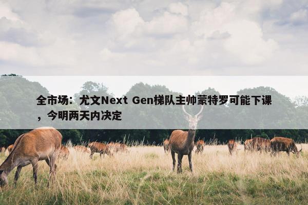 全市场：尤文Next Gen梯队主帅蒙特罗可能下课，今明两天内决定