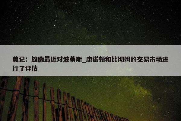 美记：雄鹿最近对波蒂斯_康诺顿和比彻姆的交易市场进行了评估