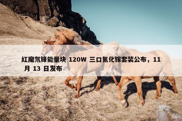 红魔氘锋能量块 120W 三口氮化镓套装公布，11 月 13 日发布