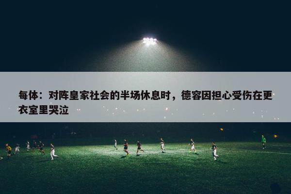 每体：对阵皇家社会的半场休息时，德容因担心受伤在更衣室里哭泣