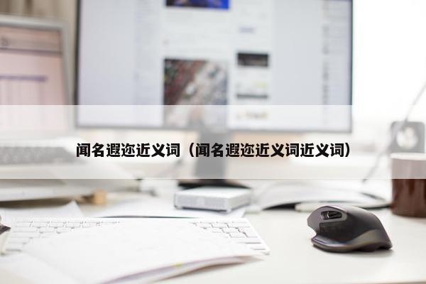 闻名遐迩近义词（闻名遐迩近义词近义词）