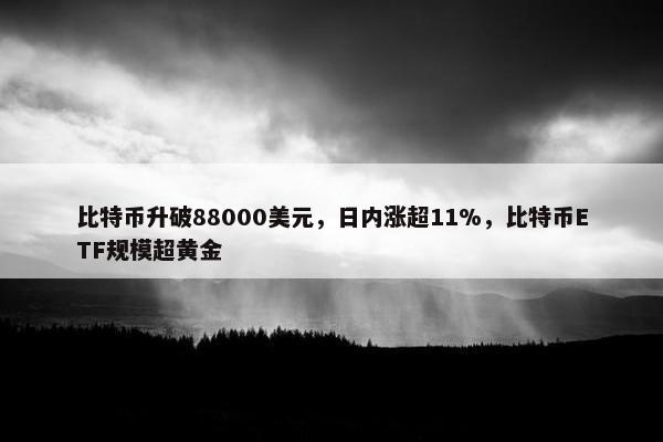 比特币升破88000美元，日内涨超11%，比特币ETF规模超黄金