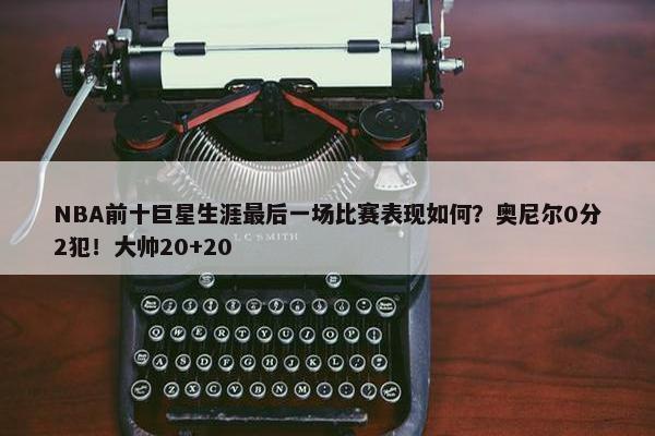 NBA前十巨星生涯最后一场比赛表现如何？奥尼尔0分2犯！大帅20+20