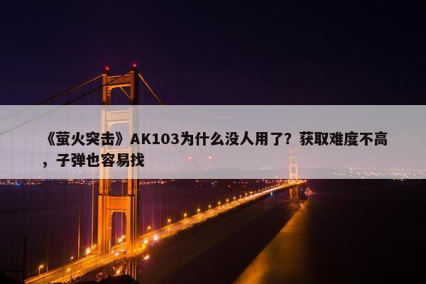 《萤火突击》AK103为什么没人用了？获取难度不高，子弹也容易找