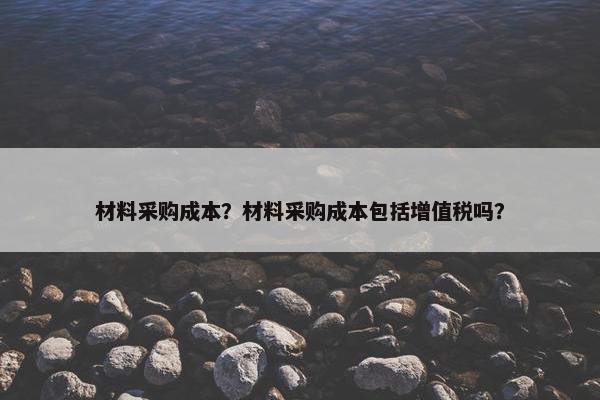 材料采购成本？材料采购成本包括增值税吗？