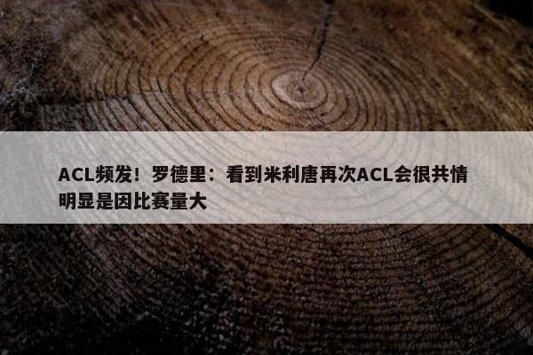 ACL频发！罗德里：看到米利唐再次ACL会很共情 明显是因比赛量大