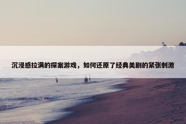 沉浸感拉满的探案游戏，如何还原了经典美剧的紧张刺激