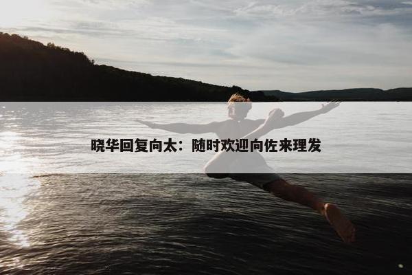 晓华回复向太：随时欢迎向佐来理发