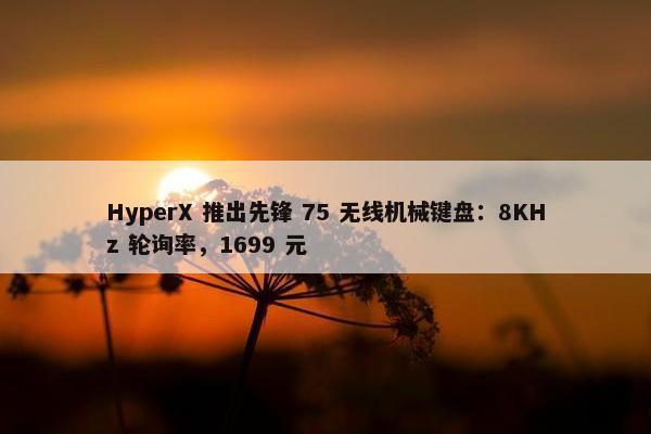 HyperX 推出先锋 75 无线机械键盘：8KHz 轮询率，1699 元