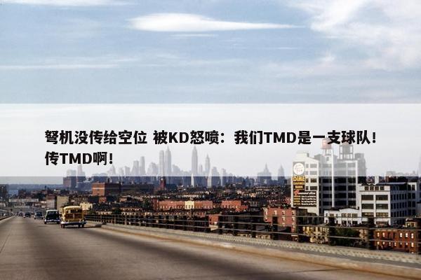 弩机没传给空位 被KD怒喷：我们TMD是一支球队！传TMD啊！