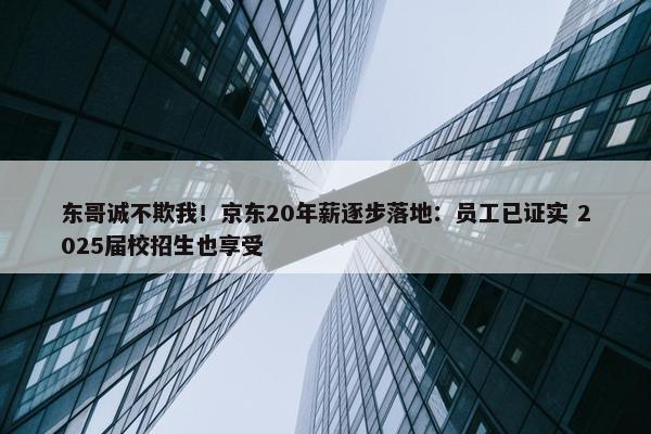 东哥诚不欺我！京东20年薪逐步落地：员工已证实 2025届校招生也享受