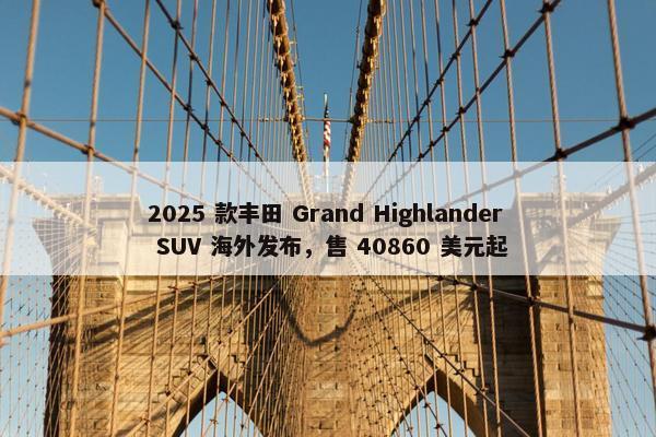 2025 款丰田 Grand Highlander SUV 海外发布，售 40860 美元起