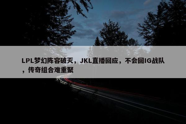 LPL梦幻阵容破灭，JKL直播回应，不会回IG战队，传奇组合难重聚