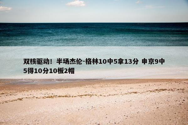 双核驱动！半场杰伦-格林10中5拿13分 申京9中5得10分10板2帽