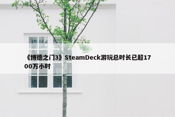 《博德之门3》SteamDeck游玩总时长已超1700万小时