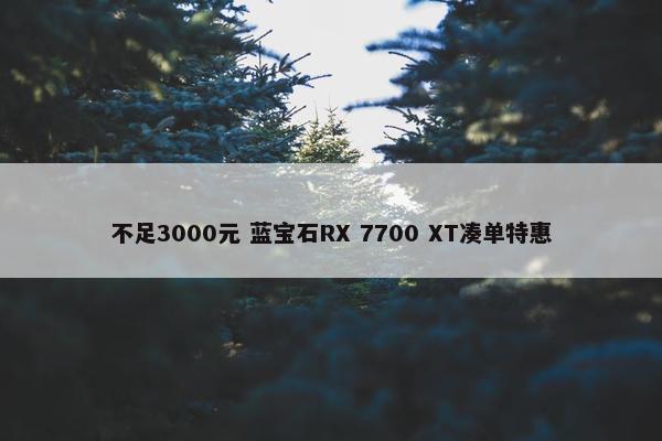 不足3000元 蓝宝石RX 7700 XT凑单特惠