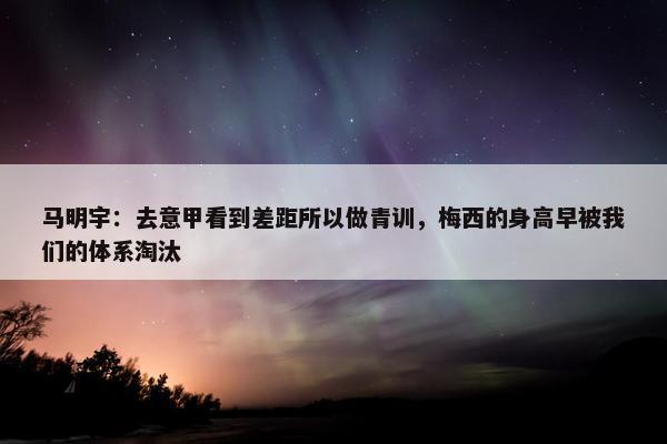 马明宇：去意甲看到差距所以做青训，梅西的身高早被我们的体系淘汰