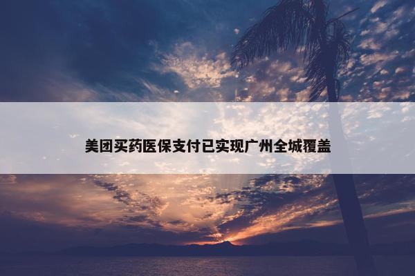 美团买药医保支付已实现广州全城覆盖