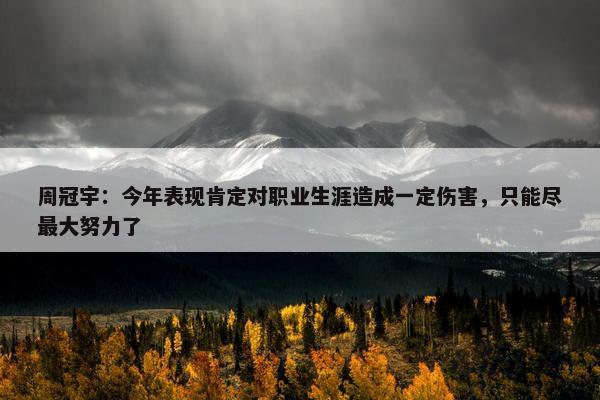 周冠宇：今年表现肯定对职业生涯造成一定伤害，只能尽最大努力了