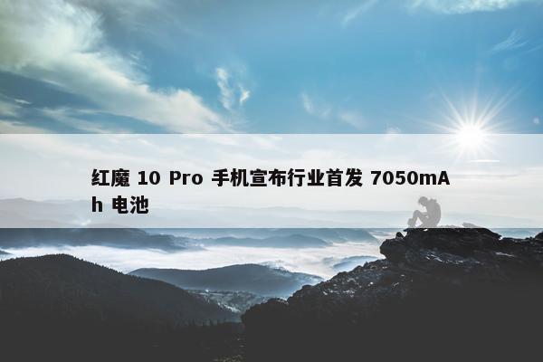 红魔 10 Pro 手机宣布行业首发 7050mAh 电池