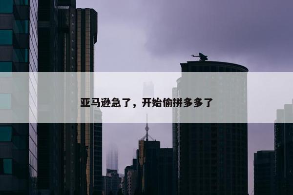 亚马逊急了，开始偷拼多多了