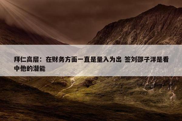 拜仁高层：在财务方面一直是量入为出 签刘邵子洋是看中他的潜能