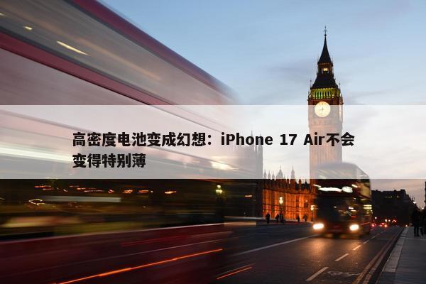 高密度电池变成幻想：iPhone 17 Air不会变得特别薄