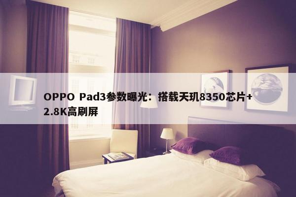 OPPO Pad3参数曝光：搭载天玑8350芯片+2.8K高刷屏