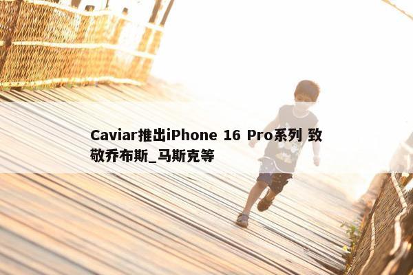 Caviar推出iPhone 16 Pro系列 致敬乔布斯_马斯克等