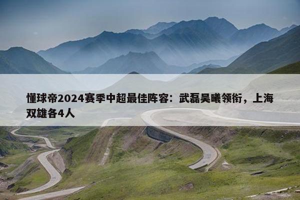 懂球帝2024赛季中超最佳阵容：武磊吴曦领衔，上海双雄各4人