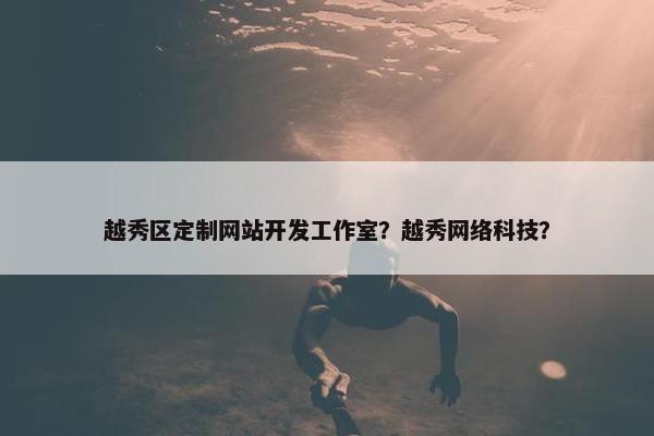 越秀区定制网站开发工作室？越秀网络科技？